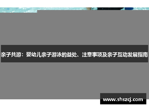 亲子共游：婴幼儿亲子游泳的益处、注意事项及亲子互动发展指南